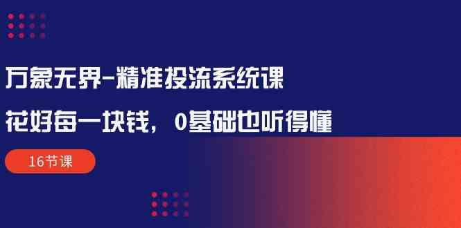 万象无界精准投流系统课：花好每一块钱，0基础也听得懂（16节课）-沐羽项目网