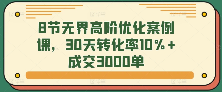 8节无界高阶优化案例课，30天转化率10%+成交3000单-沐羽项目网