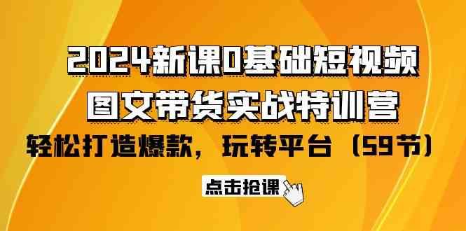 2024新课0基础短视频+图文带货实战特训营：玩转平台，轻松打造爆款（59节）-沐羽项目网