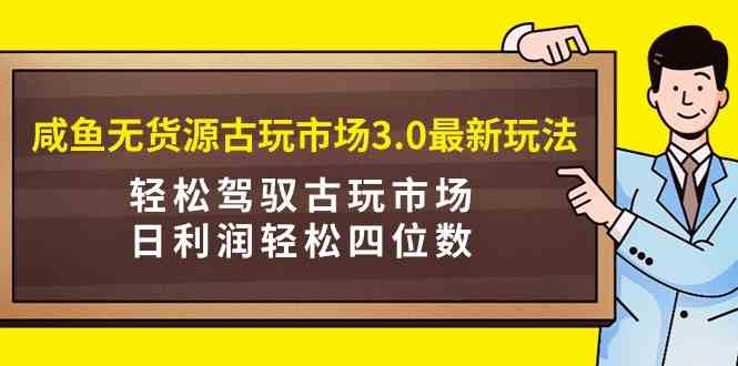 （9337期）咸鱼无货源古玩市场3.0最新玩法，轻松驾驭古玩市场，日利润轻松四位数！…-沐羽项目网