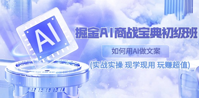 （10813期）掘金AI 商战 宝典 初级班：如何用AI做文案(实战实操 现学现用 玩赚超值)-沐羽项目网