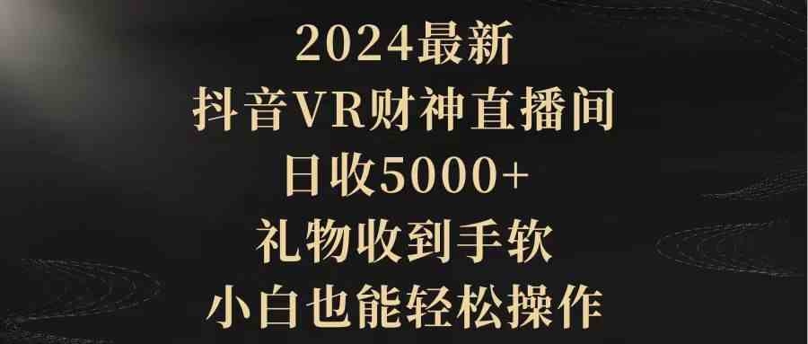 （9595期）2024最新，抖音VR财神直播间，日收5000+，礼物收到手软，小白也能轻松操作-沐羽项目网