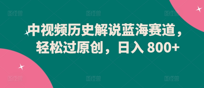 中视频历史解说蓝海赛道，轻松过原创，日入 800+-沐羽项目网