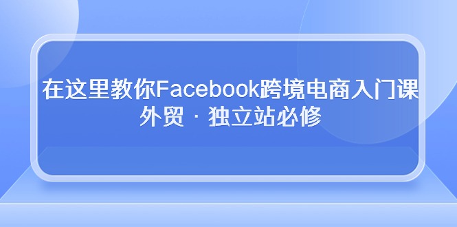 在这里教你Facebook跨境电商入门课，外贸·独立站必修（19节课）-沐羽项目网