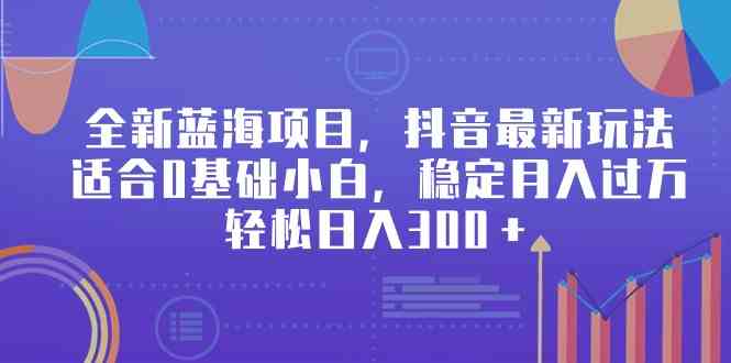 （9242期）全新蓝海项目，抖音最新玩法，适合0基础小白，稳定月入过万，轻松日入300＋-沐羽项目网
