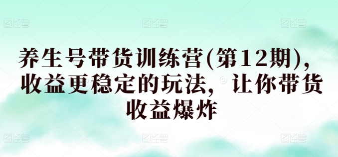 养生号带货训练营(第12期)，收益更稳定的玩法，让你带货收益爆炸-沐羽项目网