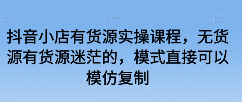 抖音小店有货源实操课程，无货源有货源迷茫的，模式直接可以模仿复制-沐羽项目网