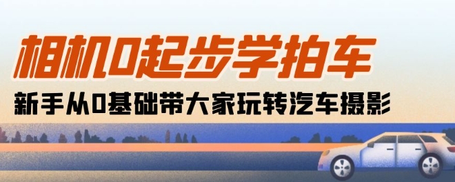 相机0起步学拍车：新手从0基础带大家玩转汽车摄影(18节课)-沐羽项目网