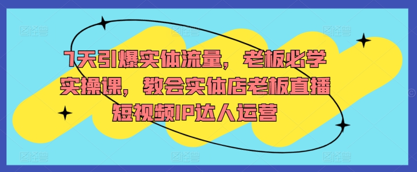 7天引爆实体流量，老板必学实操课，教会实体店老板直播短视频IP达人运营-沐羽项目网