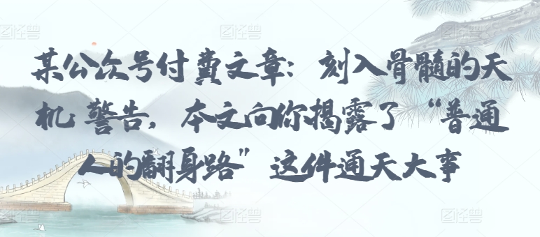 某公众号付费文章：刻入骨髓的天机: 警告，本文向你揭露了 “普通人的翻身路” 这件通天大事-沐羽项目网