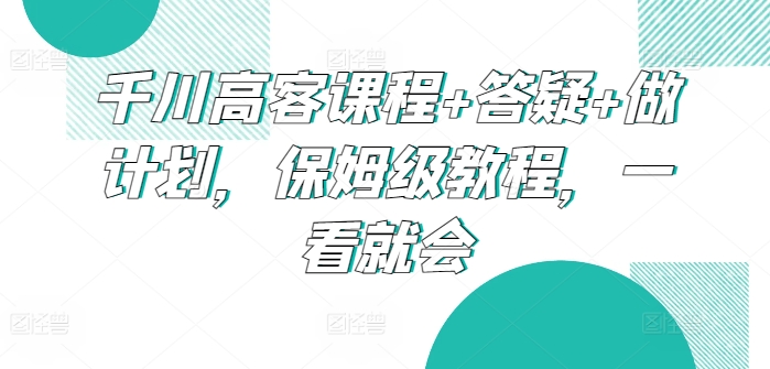 千川高客课程+答疑+做计划，保姆级教程，一看就会-沐羽项目网