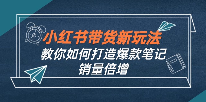 小红书带货新玩法【9月课程】教你如何打造爆款笔记，销量倍增(无水印-沐羽项目网