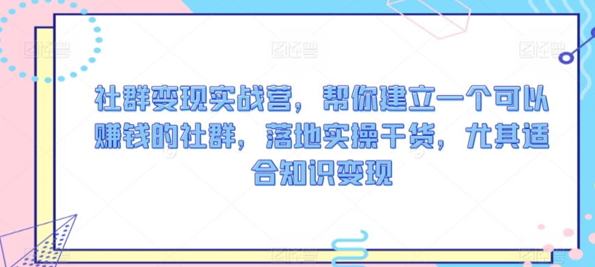 社群变现实战营，帮你建立一个可以赚钱的社群，落地实操干货，尤其适合知识变现-沐羽项目网