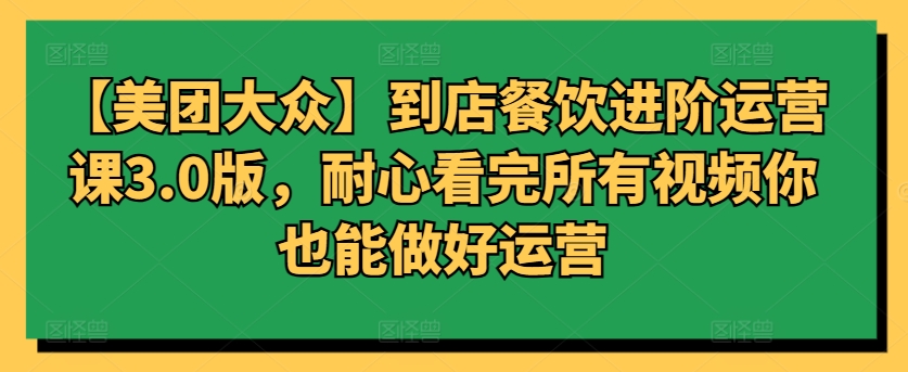 【美团大众】到店餐饮进阶运营课3.0版，耐心看完所有视频你也能做好运营-沐羽项目网