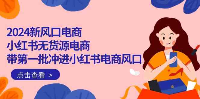 （10129期）2024新风口电商，小红书无货源电商，带第一批冲进小红书电商风口（18节）-沐羽项目网