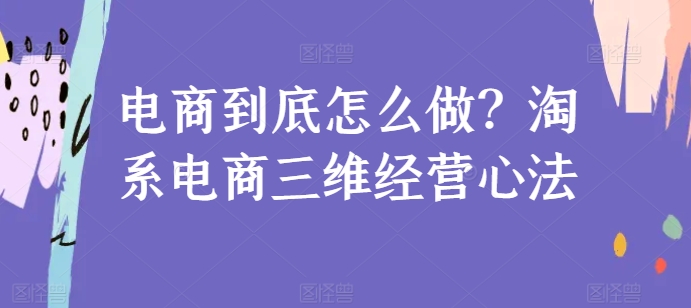 电商到底怎么做？淘系电商三维经营心法-沐羽项目网