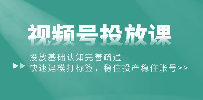 （10205期）视频号投放课：投放基础认知完善疏通，快速建模打标签，稳住投产稳住账号-沐羽项目网