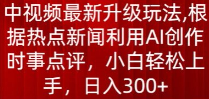 中视频最新升级玩法，根据热点新闻利用AI创作时事点评，日入300+-沐羽项目网