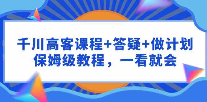 （9664期）千川 高客课程+答疑+做计划，保姆级教程，一看就会-沐羽项目网