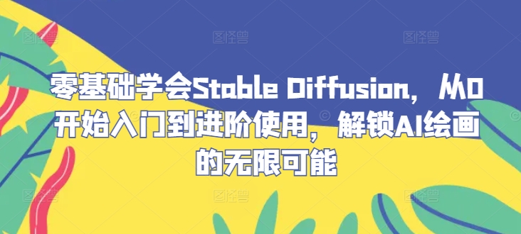 零基础学会Stable Diffusion，从0开始入门到进阶使用，解锁AI绘画的无限可能-沐羽项目网