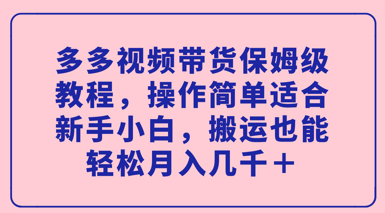 多多视频带货保姆级教程，操作简单适合新手小白，搬运也能轻松月入几千＋-沐羽项目网