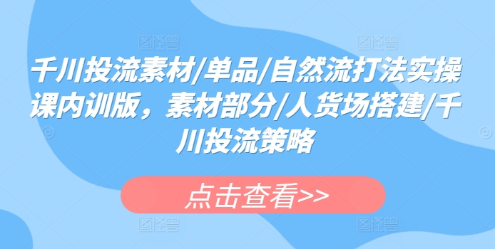 千川投流素材/单品/自然流打法实操课内训版，素材部分/人货场搭建/千川投流策略-沐羽项目网