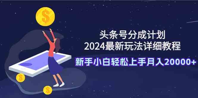 （9530期）头条号分成计划：2024最新玩法详细教程，新手小白轻松上手月入20000+-沐羽项目网