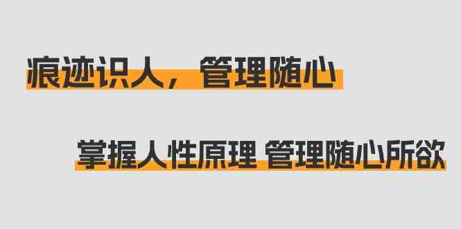 痕迹识人，管理随心：掌握人性原理 管理随心所欲（31节课）-沐羽项目网