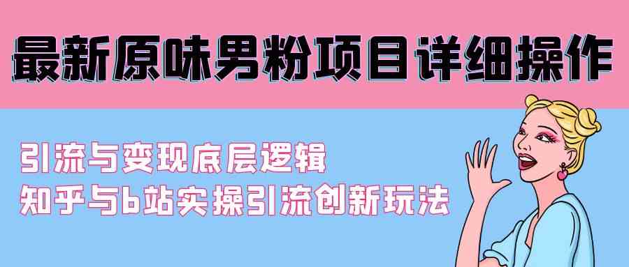（9158期）最新原味男粉项目详细操作 引流与变现底层逻辑+知乎与b站实操引流创新玩法-沐羽项目网