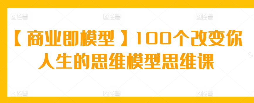 【商业即模型】100个改变你人生的思维模型思维课-沐羽项目网