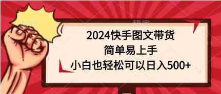 （9958期）2024快手图文带货，简单易上手，小白也轻松可以日入500+-沐羽项目网