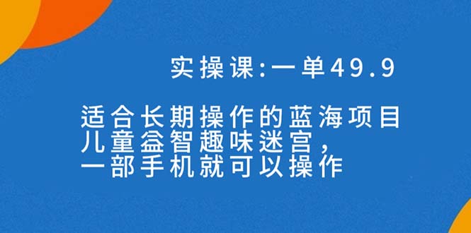 一单49.9长期蓝海项目，儿童益智趣味迷宫，一部手机月入3000+（附素材）-沐羽项目网