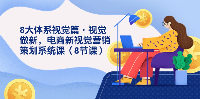 8大体系视觉篇·视觉做新，电商新视觉营销策划系统课（8节课）-沐羽项目网