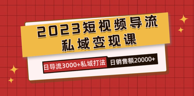 2023短视频导流·私域变现课，日导流3000+私域打法 日销售额2w+-沐羽项目网