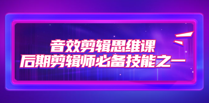 音效剪辑思维课，后期剪辑师必备技能之一（8节课）-沐羽项目网