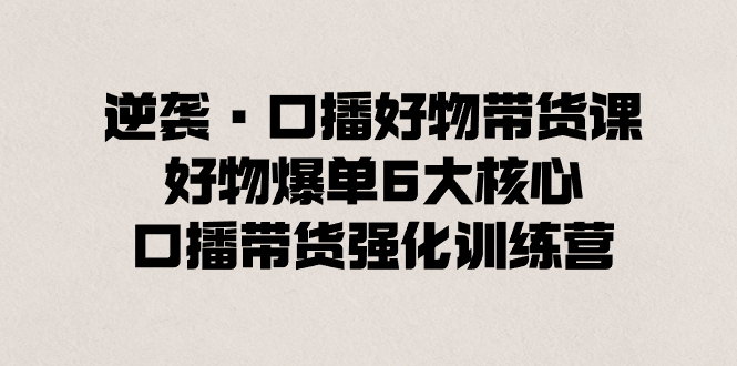 逆袭·口播好物带货课，好物爆单6大核心，口播带货强化训练营-沐羽项目网