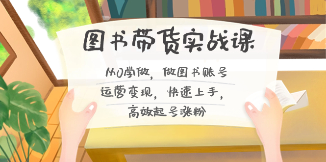 图书带货实战课2.0，从0学做，做图书账号运营变现，快速上手，高效起号涨粉-沐羽项目网