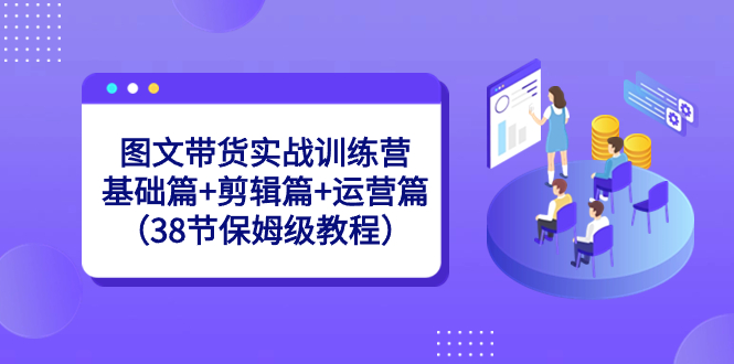 图文带货实战训练营：基础篇+剪辑篇+运营篇（38节保姆级教程）-沐羽项目网