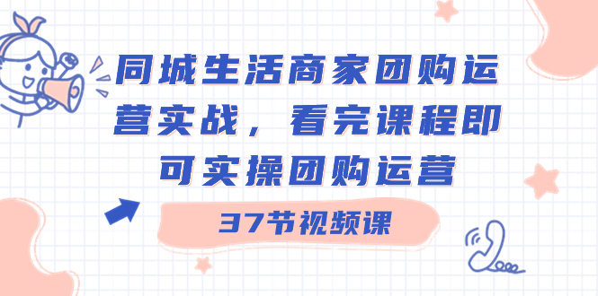 同城生活商家团购运营实战，看完课程即可实操团购运营（37节课）-沐羽项目网