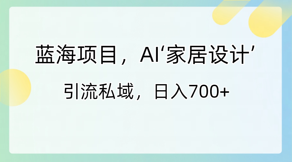 蓝海项目，AI‘家居设计’ 引流私域，日入700+-沐羽项目网