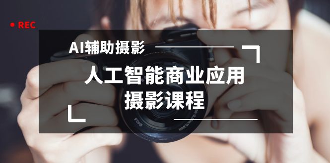 2024年AI辅助摄影人工智能商业应用摄影课程（37节课）-沐羽项目网