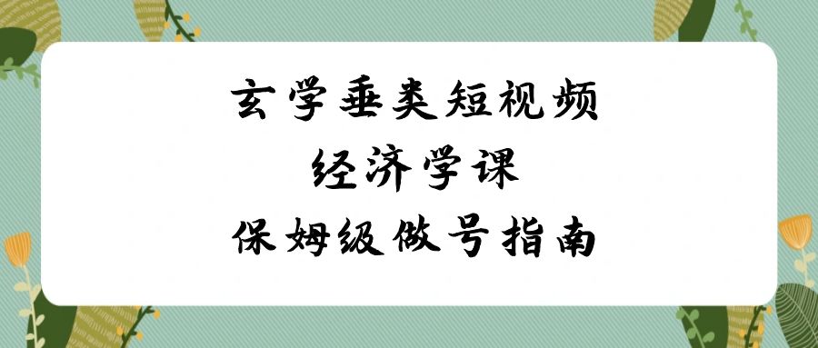 玄学 垂类短视频经济学课，保姆级做号指南（8节课）-沐羽项目网