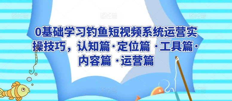 0基础学习钓鱼短视频系统运营实操技巧，认知篇·定位篇 ·工具篇·内容篇 ·运营篇-沐羽项目网
