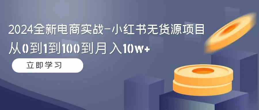 （9169期）2024全新电商实战-小红书无货源项目：从0到1到100到月入10w+-沐羽项目网