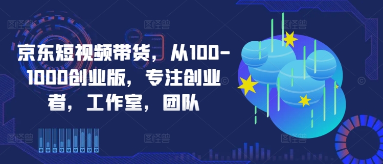 京东短视频带货，从100-1000创业版，专注创业者，工作室，团队-沐羽项目网