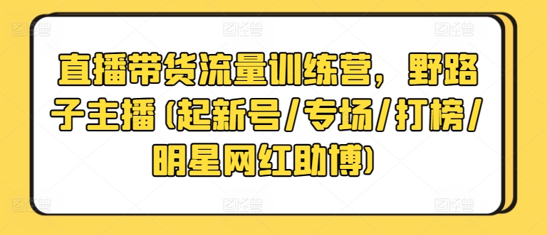 直播带货流量训练营，野路子主播(起新号/专场/打榜/明星网红助博)-沐羽项目网