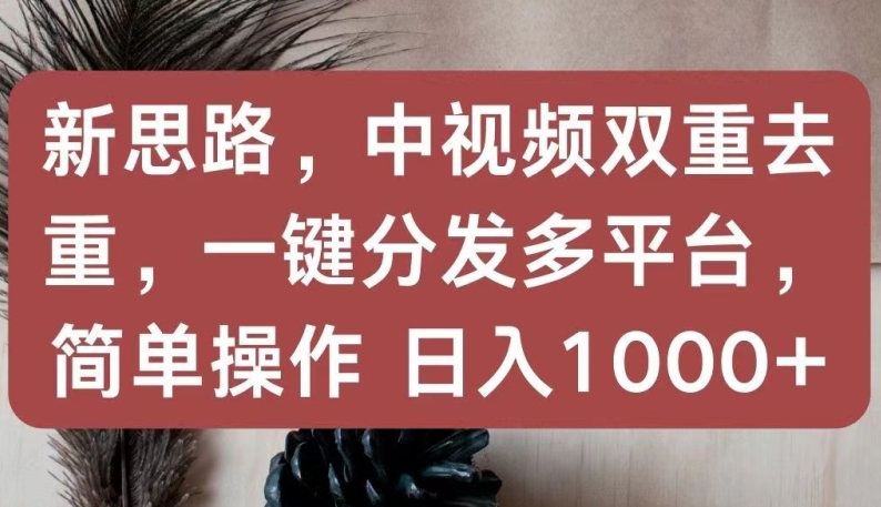 新思路，中视频双重去重，一键分发多平台，简单操作，日入1000+-沐羽项目网