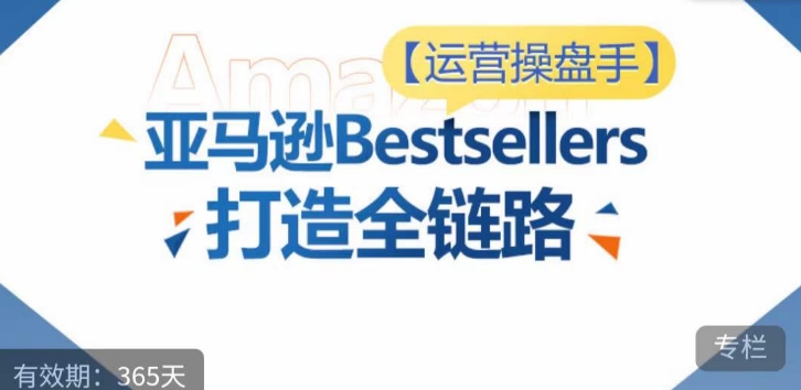 运营操盘手！亚马逊Bestsellers打造全链路，选品、Listing、广告投放全链路进阶优化-沐羽项目网