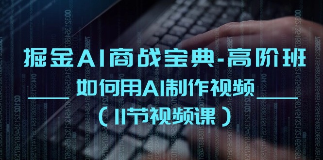 掘金AI商战宝典高阶班：如何用AI制作视频（11节视频课）-沐羽项目网