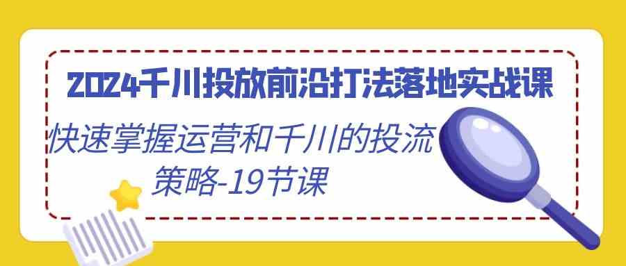 2024千川投放前沿打法落地实战课，快速掌握运营和千川的投流策略（19节课）-沐羽项目网
